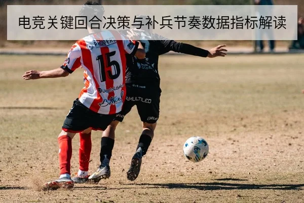电竞关键回合决策与补兵节奏数据指标解读